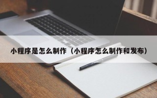 溧阳小程序是怎么制作（小程序怎么制作和发布）