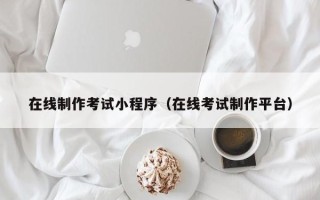 溧阳在线制作考试小程序（在线考试制作平台）